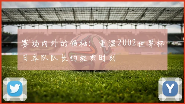 赛场内外的领袖：重温2002世界杯日本队队长的经典时刻