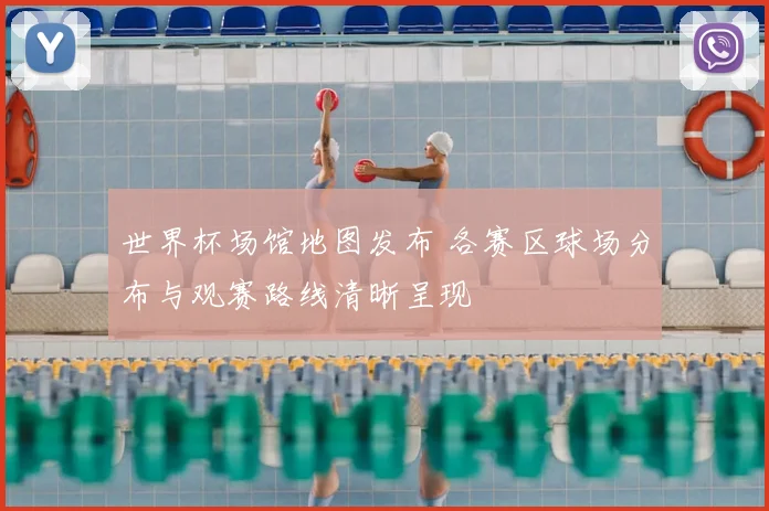 世界杯场馆地图发布 各赛区球场分布与观赛路线清晰呈现