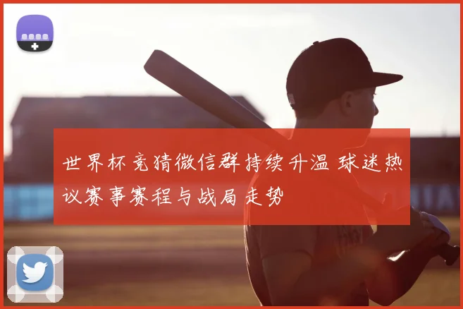 世界杯竞猜微信群持续升温 球迷热议赛事赛程与战局走势