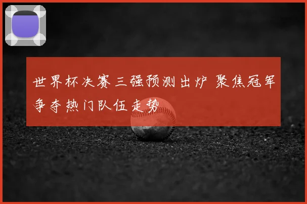 世界杯决赛三强预测出炉 聚焦冠军争夺热门队伍走势