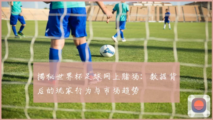揭秘世界杯足球网上赌场:数据背后的玩家行为与市场趋势