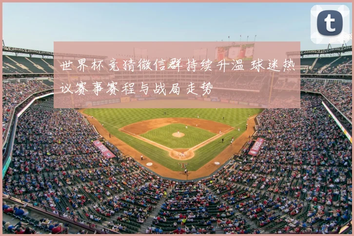 世界杯竞猜微信群持续升温 球迷热议赛事赛程与战局走势