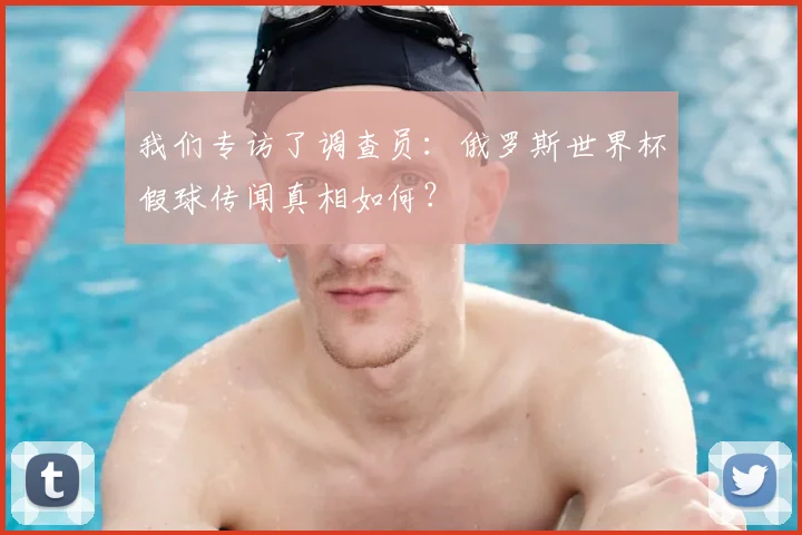 我们专访了调查员:俄罗斯世界杯假球传闻真相如何?