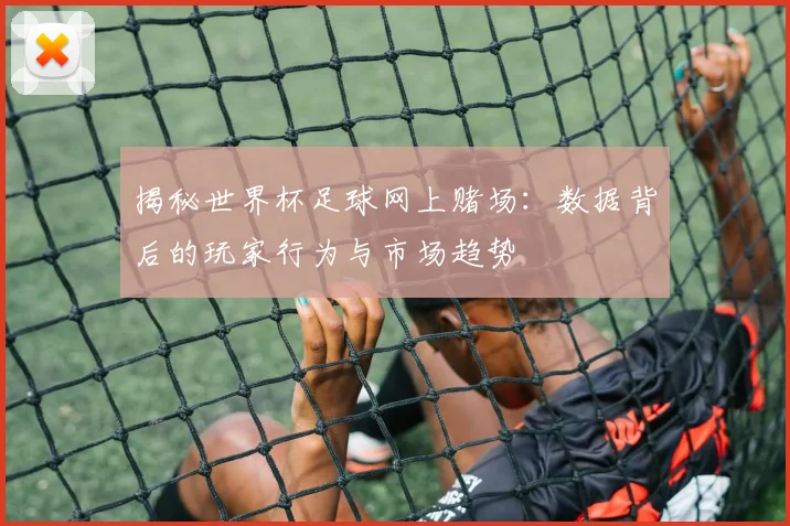 揭秘世界杯足球网上赌场:数据背后的玩家行为与市场趋势