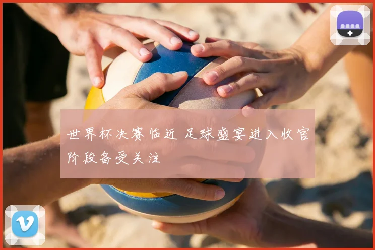 世界杯决赛临近 足球盛宴进入收官阶段备受关注